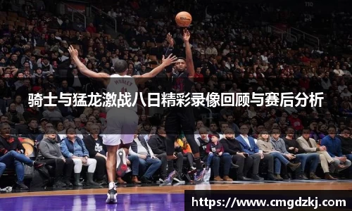 骑士与猛龙激战八日精彩录像回顾与赛后分析