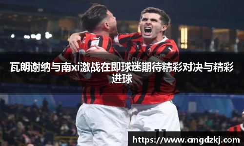 瓦朗谢纳与南xi激战在即球迷期待精彩对决与精彩进球