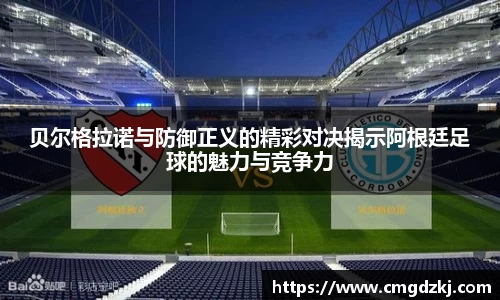 贝尔格拉诺与防御正义的精彩对决揭示阿根廷足球的魅力与竞争力